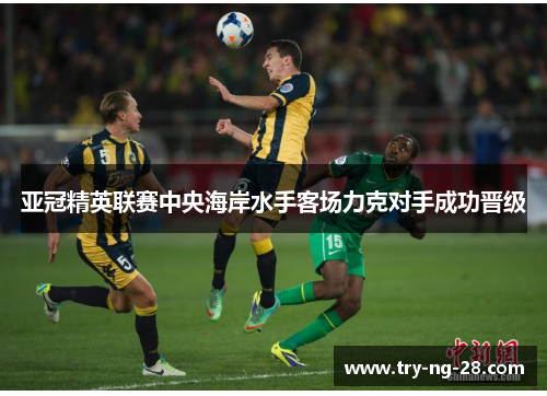 亚冠精英联赛中央海岸水手客场力克对手成功晋级 亚冠精英联赛中央海岸水手客场力克对手成功晋级