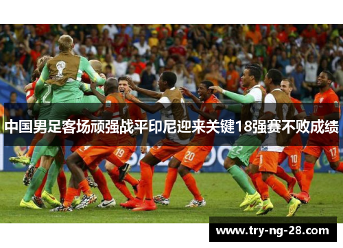 中国男足客场顽强战平印尼迎来关键18强赛不败成绩