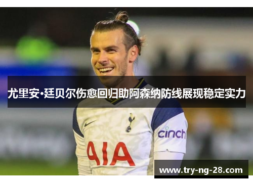 尤里安·廷贝尔伤愈回归助阿森纳防线展现稳定实力