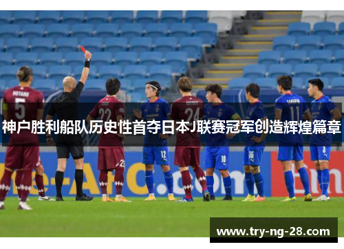 神户胜利船队历史性首夺日本J联赛冠军创造辉煌篇章