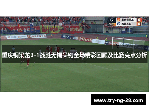 重庆铜梁龙3-1战胜无锡吴钩全场精彩回顾及比赛亮点分析