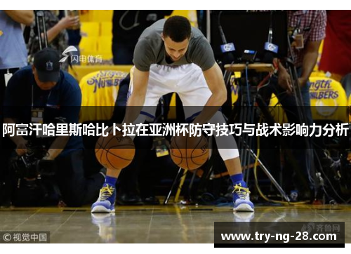 阿富汗哈里斯哈比卜拉在亚洲杯防守技巧与战术影响力分析