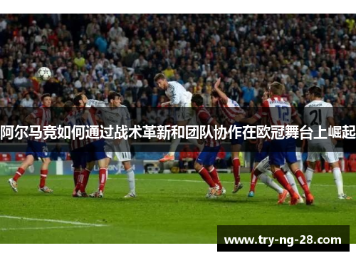 阿尔马竞如何通过战术革新和团队协作在欧冠舞台上崛起