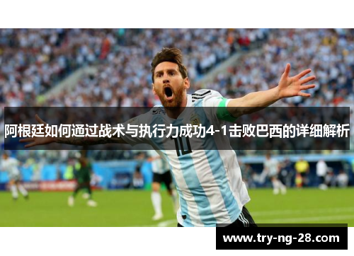 阿根廷如何通过战术与执行力成功4-1击败巴西的详细解析