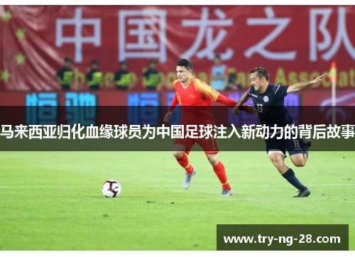 马来西亚归化血缘球员为中国足球注入新动力的背后故事
