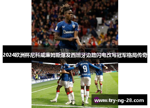 2024欧洲杯尼科威廉姆斯爆发西班牙边路闪电改写冠军格局传奇
