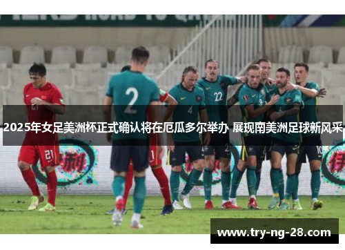 2025年女足美洲杯正式确认将在厄瓜多尔举办 展现南美洲足球新风采