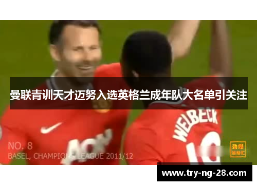 曼联青训天才迈努入选英格兰成年队大名单引关注 曼联青训天才迈努入选英格兰成年队大名单引关注