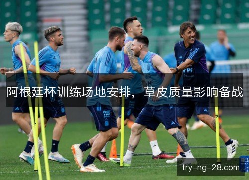 阿根廷杯训练场地安排,草皮质量影响备战 阿根廷杯训练场地安排,草皮质量影响备战